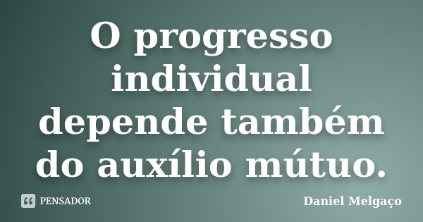 O progresso individual depende também do auxílio mútuo.... Frase de Daniel Melgaço.