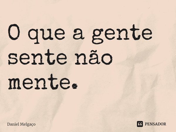 ⁠O que a gente sente não mente.... Frase de Daniel Melgaço.