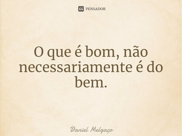⁠O que é bom, não necessariamente é do bem.... Frase de Daniel Melgaço.