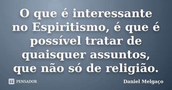 O que é interessante no Espiritismo, é que é possível tratar de quaisquer assuntos, que não só de religião.... Frase de Daniel Melgaço.