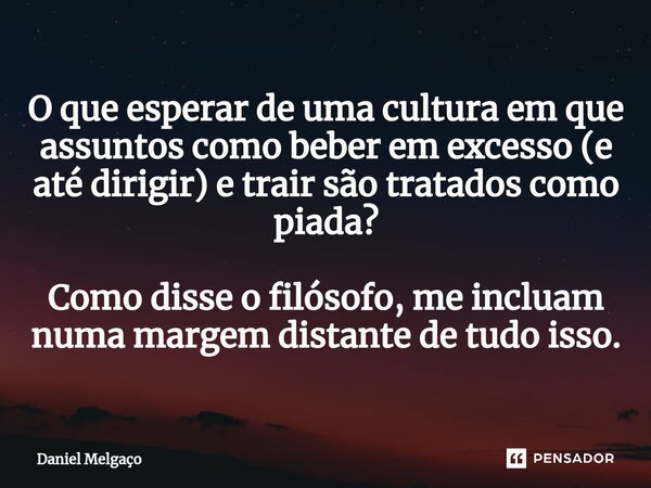 ⁠O que esperar de uma cultura em que assuntos como beber em excesso (e até dirigir) e trair são tratados como piada? Como disse o filósofo, me incluam numa marg... Frase de Daniel Melgaço.