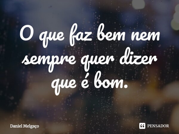 ⁠O que faz bem nem sempre quer dizer que é bom.... Frase de Daniel Melgaço.