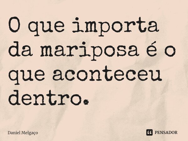 ⁠O que importa da mariposa é o que aconteceu dentro.... Frase de Daniel Melgaço.
