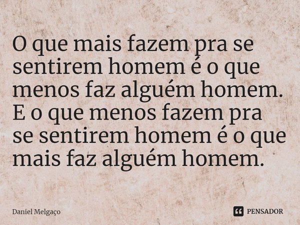 ⁠O que mais fazem pra se sentirem homem é o que menos faz alguém homem. E o que menos fazem pra se sentirem homem é o que mais faz alguém homem.... Frase de Daniel Melgaço.