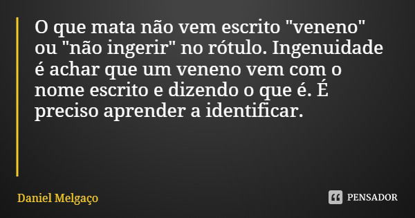 O que mata não vem escrito "veneno" ou "não ingerir" no rótulo. Ingenuidade é achar que um veneno vem com o nome escrito e dizendo o que é. ... Frase de Daniel Melgaço.