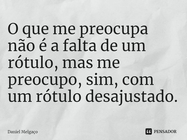 ⁠O que me preocupa não é a falta de um rótulo, mas me preocupo, sim, com um rótulo desajustado.... Frase de Daniel Melgaço.