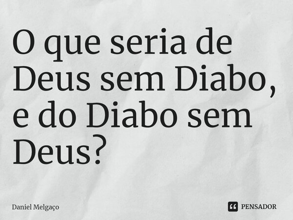 ⁠O que seria de Deus sem Diabo, e do Diabo sem Deus?... Frase de Daniel Melgaço.