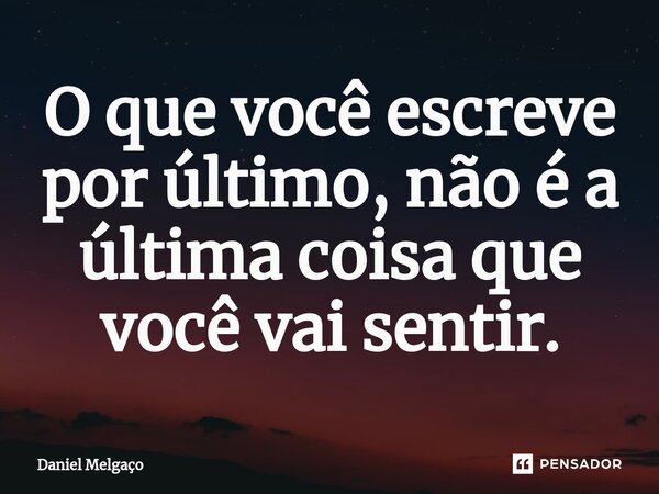 ⁠O que você escreve por último, não é a última coisa que você vai sentir.... Frase de Daniel Melgaço.