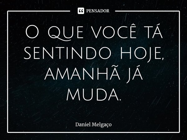 ⁠O que você tá sentindo hoje, amanhã já muda.... Frase de Daniel Melgaço.