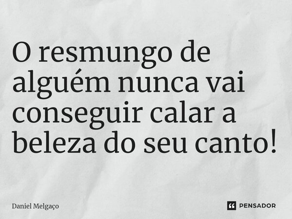⁠O resmungo de alguém nunca vai conseguir calar a beleza do seu canto!... Frase de Daniel Melgaço.