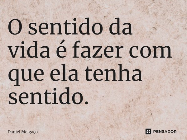 ⁠O sentido da vida é fazer com que ela tenha sentido.... Frase de Daniel Melgaço.