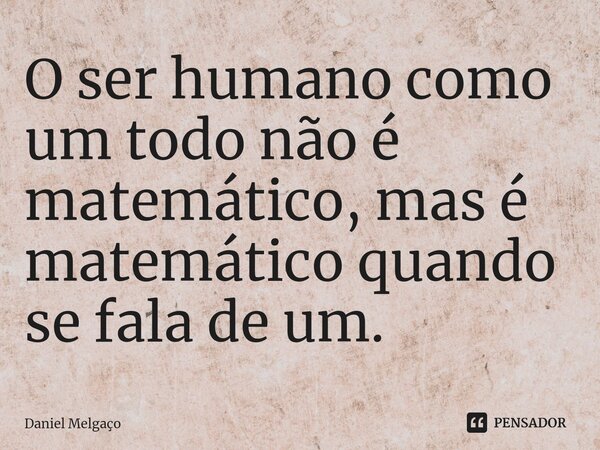 ⁠O ser humano como um todo não é matemático, mas é matemático quando se fala de um.... Frase de Daniel Melgaço.