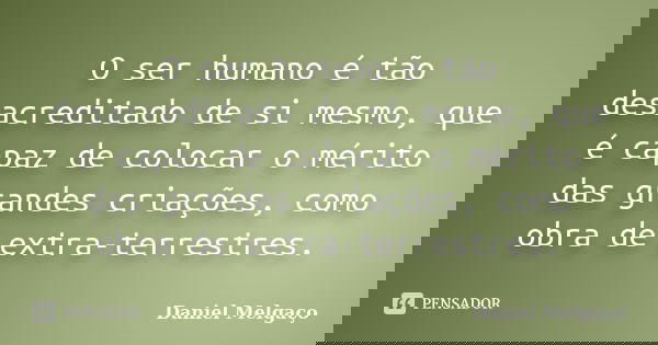 O ser humano é tão desacreditado de si mesmo, que é capaz de colocar o mérito das grandes criações, como obra de extra-terrestres.... Frase de Daniel Melgaço.