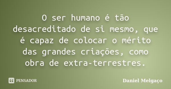 O ser humano é tão desacreditado de si mesmo, que é capaz de colocar o mérito das grandes criações, como obra de extra-terrestres.... Frase de Daniel Melgaço.