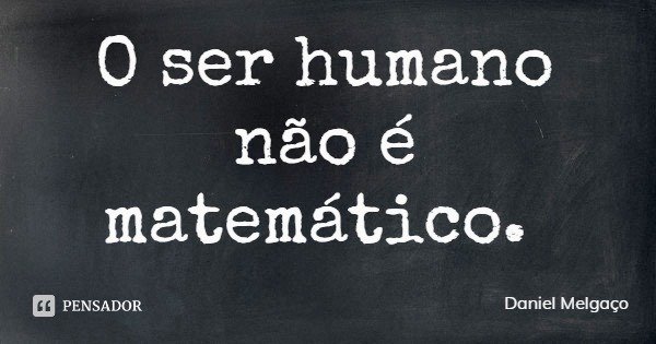 O ser humano não é matemático.... Frase de Daniel Melgaço.