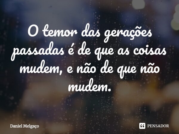 ⁠O temor das gerações passadas é de que as coisas mudem, e não de que não mudem.... Frase de Daniel Melgaço.