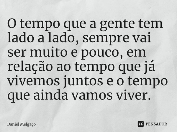 ⁠O tempo que a gente tem lado a lado, sempre vai ser muito e pouco, em relação ao tempo que já vivemos juntos e o tempo que ainda vamos viver.... Frase de Daniel Melgaço.