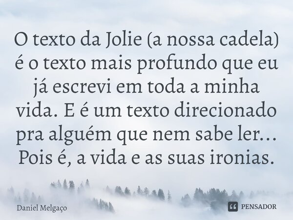 O texto da Jolie (a nossa cadela) é o texto mais profundo que eu já escrevi em toda a minha vida. E é um texto direcionado pra alguém que nem sabe ler... Pois é... Frase de Daniel Melgaço.