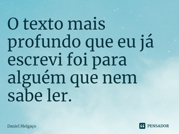 ⁠O texto mais profundo que eu já escrevi foi para alguém que nem sabe ler.... Frase de Daniel Melgaço.