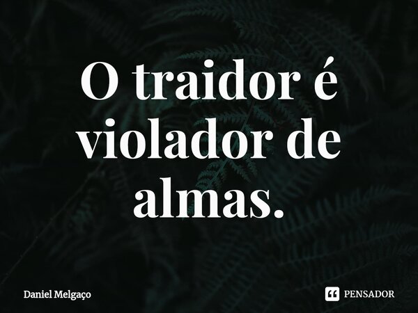 ⁠O traidor é violador de almas.... Frase de Daniel Melgaço.