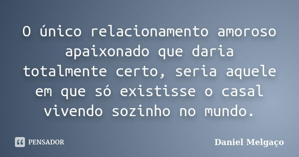 O único relacionamento amoroso apaixonado que daria totalmente certo, seria aquele em que só existisse o casal vivendo sozinho no mundo.... Frase de Daniel Melgaço.