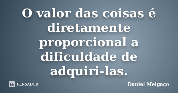 O valor das coisas é diretamente proporcional a dificuldade de adquiri-las.... Frase de Daniel Melgaço.