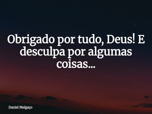 Obrigado por tudo, Deus! E desculpa por algumas coisas...... Frase de Daniel Melgaço.