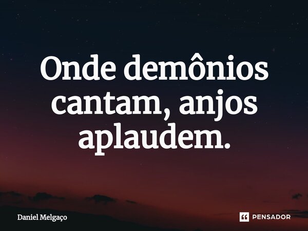 ⁠Onde demônios cantam, anjos aplaudem.... Frase de Daniel Melgaço.