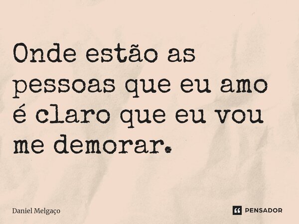 ⁠Onde estão as pessoas que eu amo é claro que eu vou me demorar.... Frase de Daniel Melgaço.