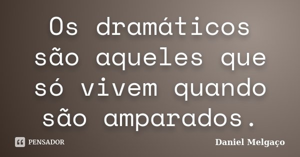 Os dramáticos são aqueles que só vivem quando são amparados.... Frase de Daniel Melgaço.