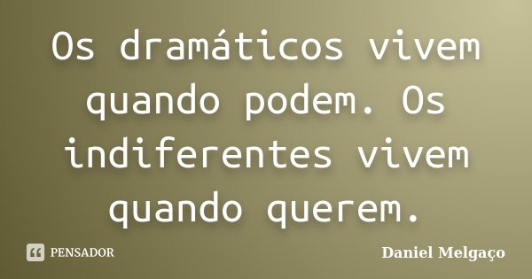 Os dramáticos vivem quando podem. Os indiferentes vivem quando querem.... Frase de Daniel Melgaço.