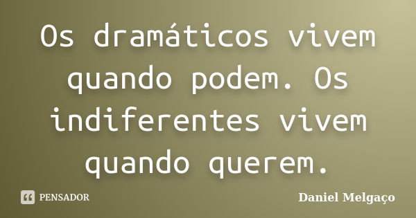 Os dramáticos vivem quando podem. Os indiferentes vivem quando querem.... Frase de Daniel Melgaço.