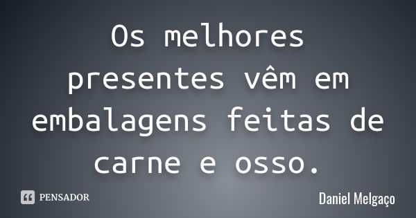 Os melhores presentes vêm em embalagens feitas de carne e osso.... Frase de Daniel Melgaço.