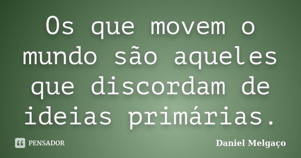 Os que movem o mundo são aqueles que discordam de ideias primárias.... Frase de Daniel Melgaço.