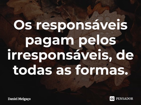 ⁠Os responsáveis pagam pelos irresponsáveis, de todas as formas.... Frase de Daniel Melgaço.