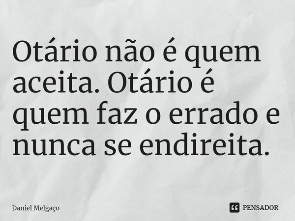 ⁠Otário não é quem aceita. Otário é quem faz o errado e nunca se endireita.... Frase de Daniel Melgaço.