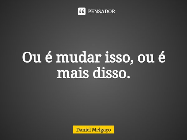 ⁠Ou é mudar isso, ou é mais disso.... Frase de Daniel Melgaço.