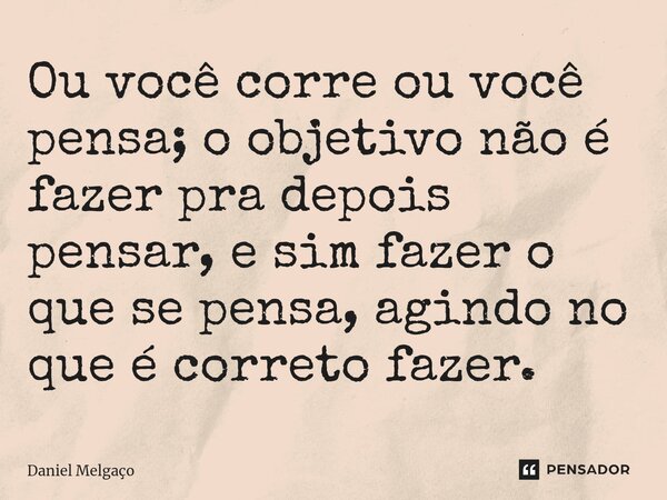 ⁠Ou você corre ou você pensa; o objetivo não é fazer pra depois pensar, e sim fazer o que se pensa, agindo no que é correto fazer.... Frase de Daniel Melgaço.
