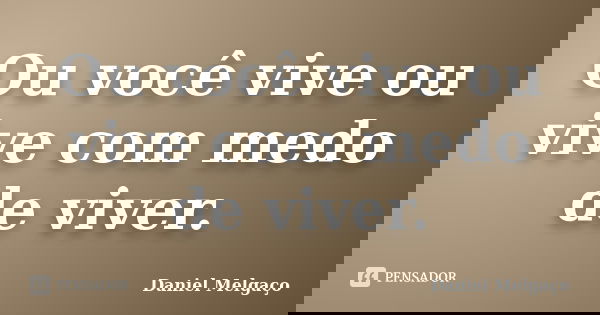 Ou você vive ou vive com medo de viver.... Frase de Daniel Melgaço.