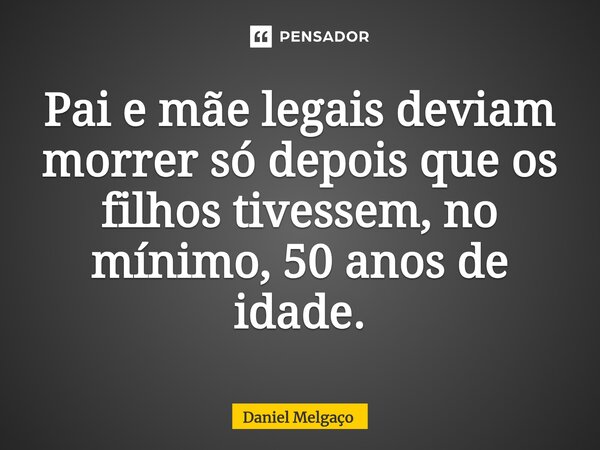 ⁠Pai e mãe legais deviam morrer só depois que os filhos tivessem, no mínimo, 50 anos de idade.... Frase de Daniel Melgaço.