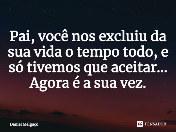 ⁠Pai, você nos excluiu da sua vida o tempo todo, e só tivemos que aceitar... Agora é a sua vez.... Frase de Daniel Melgaço.