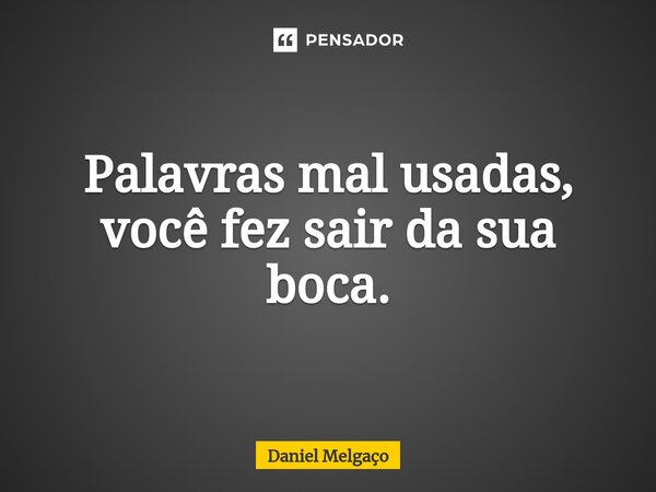 ⁠Palavras mal usadas, você fez sair da sua boca.... Frase de Daniel Melgaço.