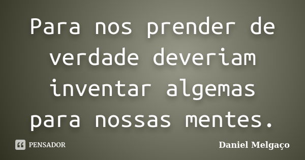 Para nos prender de verdade deveriam inventar algemas para nossas mentes.... Frase de Daniel Melgaço.