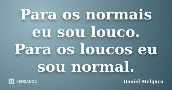 Para os normais eu sou louco. Para os loucos eu sou normal.... Frase de Daniel Melgaço.