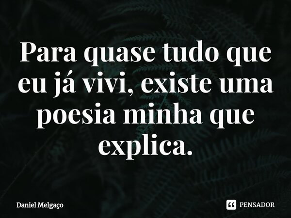 ⁠Para quase tudo que eu já vivi, existe uma poesia minha que explica.... Frase de Daniel Melgaço.