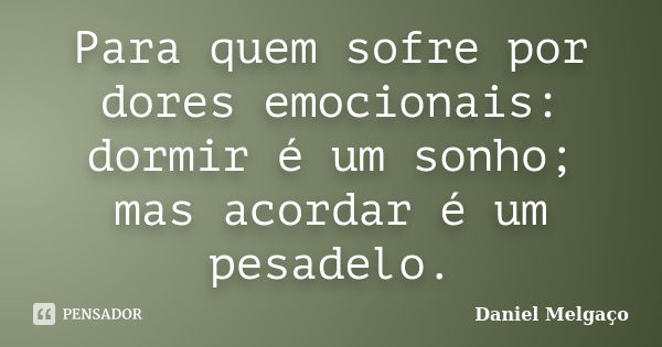 Para quem sofre por dores emocionais: dormir é um sonho; mas acordar é um pesadelo.... Frase de Daniel Melgaço.