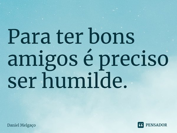 ⁠Para ter bons amigos é preciso ser humilde.... Frase de Daniel Melgaço.