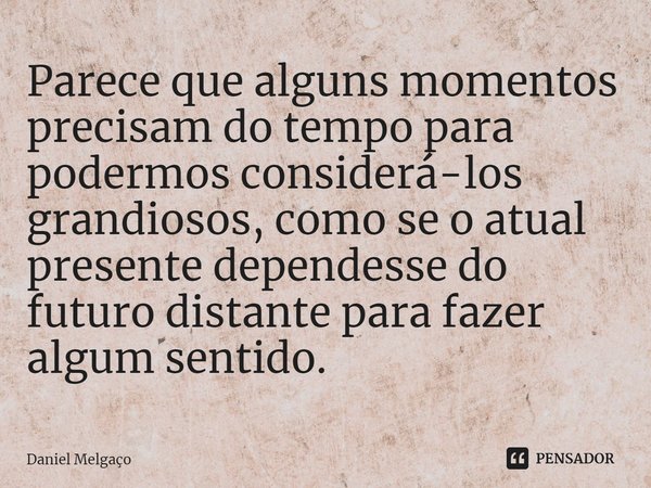 ⁠Parece que alguns momentos precisam do tempo para podermos considerá-los grandiosos, como se o atual presente dependesse do futuro distante para fazer algum se... Frase de Daniel Melgaço.