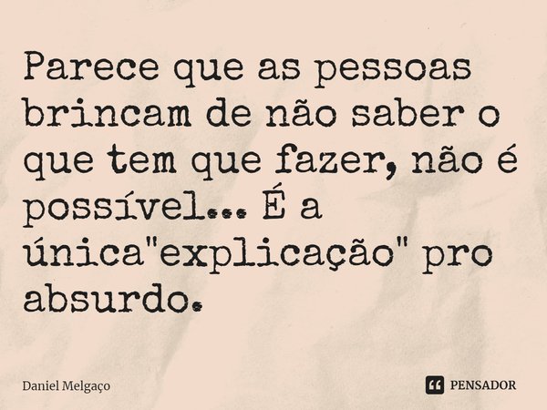 ⁠⁠Parece que as pessoas brincam de não saber o que tem que fazer, não é possível... É a única "explicação" pro absurdo.... Frase de Daniel Melgaço.
