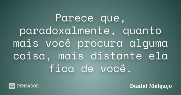 Parece que, paradoxalmente, quanto mais você procura alguma coisa, mais distante ela fica de você.... Frase de Daniel Melgaço.